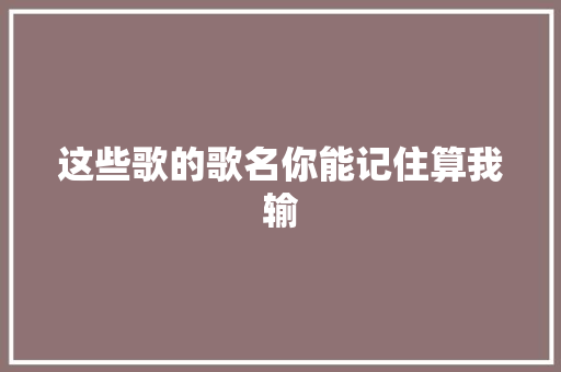 这些歌的歌名你能记住算我输