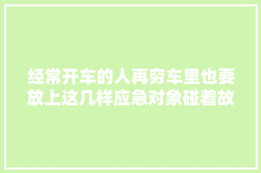 经常开车的人再穷车里也要放上这几样应急对象碰着故障不慌张