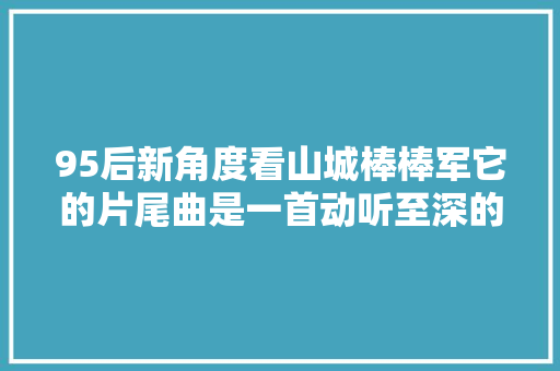 95后新角度看山城棒棒军它的片尾曲是一首动听至深的神曲