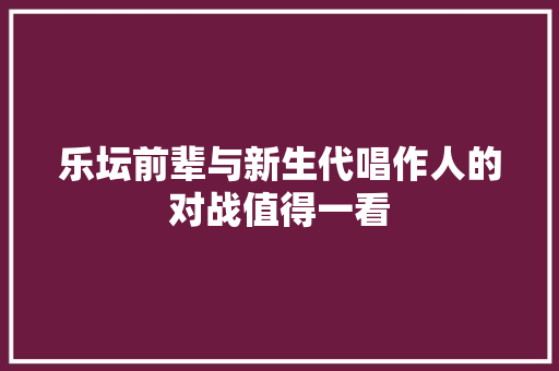 乐坛前辈与新生代唱作人的对战值得一看