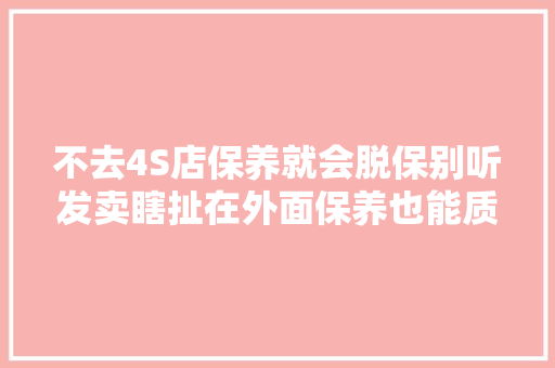不去4S店保养就会脱保别听发卖瞎扯在外面保养也能质保