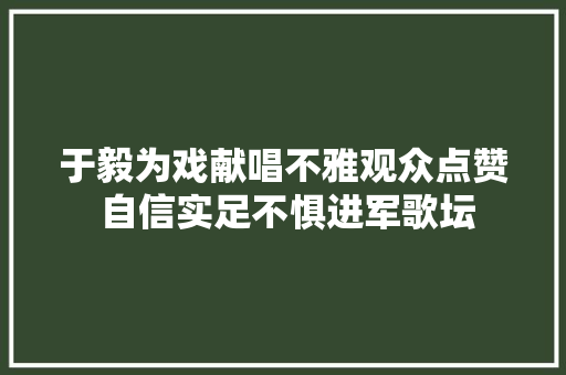 于毅为戏献唱不雅观众点赞 自信实足不惧进军歌坛
