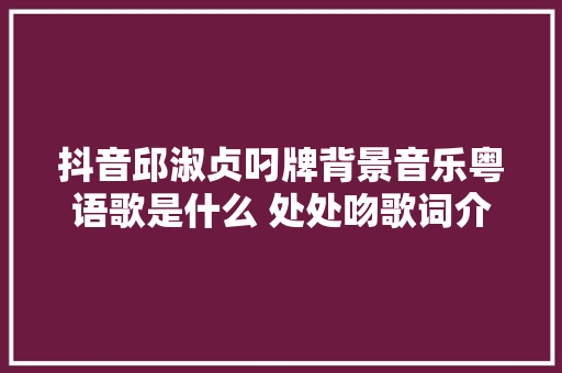 抖音邱淑贞叼牌背景音乐粤语歌是什么 处处吻歌词介绍谁唱的