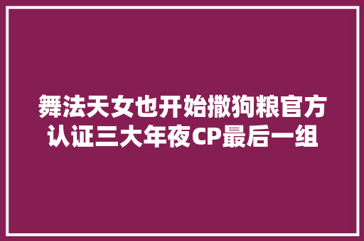 舞法天女也开始撒狗粮官方认证三大年夜CP最后一组最甜