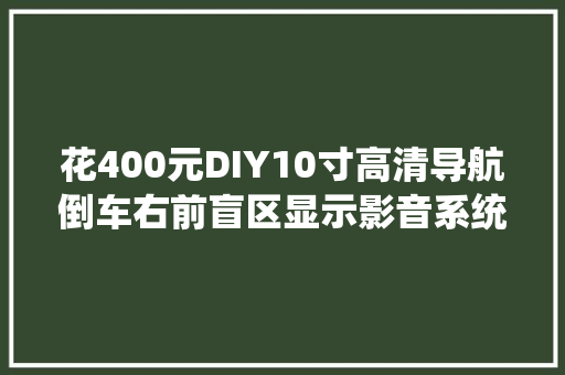 花400元DIY10寸高清导航倒车右前盲区显示影音系统
