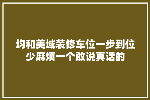均和美域装修车位一步到位少麻烦一个敢说真话的