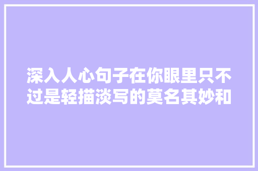 深入人心句子在你眼里只不过是轻描淡写的莫名其妙和无理取闹