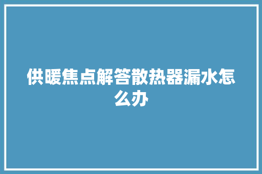 供暖焦点解答散热器漏水怎么办