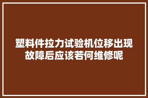 塑料件拉力试验机位移出现故障后应该若何维修呢