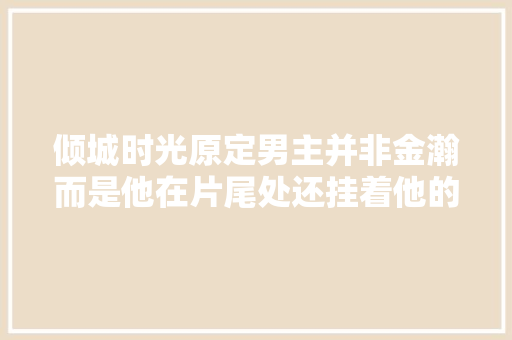 倾城时光原定男主并非金瀚而是他在片尾处还挂着他的名字