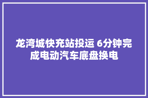 龙湾城快充站投运 6分钟完成电动汽车底盘换电