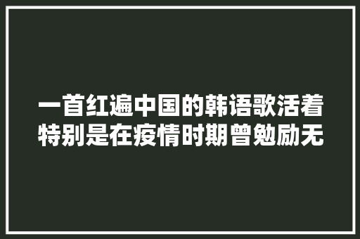 一首红遍中国的韩语歌活着特别是在疫情时期曾勉励无数人