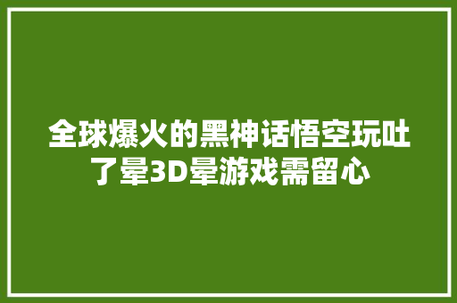 全球爆火的黑神话悟空玩吐了晕3D晕游戏需留心
