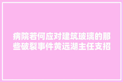 病院若何应对建筑玻璃的那些破裂事件黄远湖主任支招  医家之言