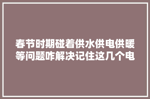 春节时期碰着供水供电供暖等问题咋解决记住这几个电话