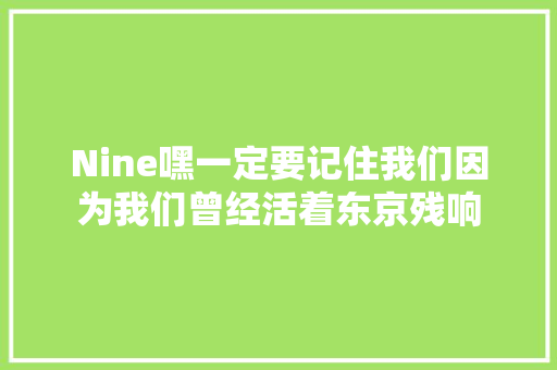 Nine嘿一定要记住我们因为我们曾经活着东京残响