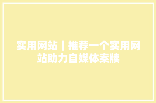 实用网站｜推荐一个实用网站助力自媒体案牍