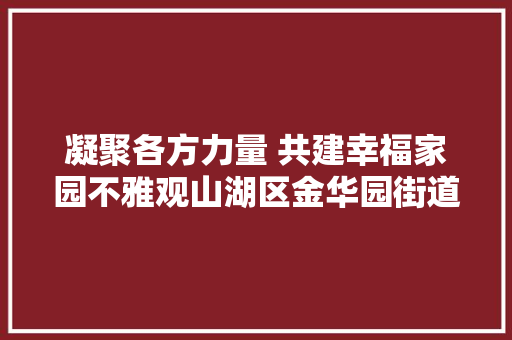 凝聚各方力量 共建幸福家园不雅观山湖区金华园街道社区团体党组织为平易近办实事二三事 汽车知识