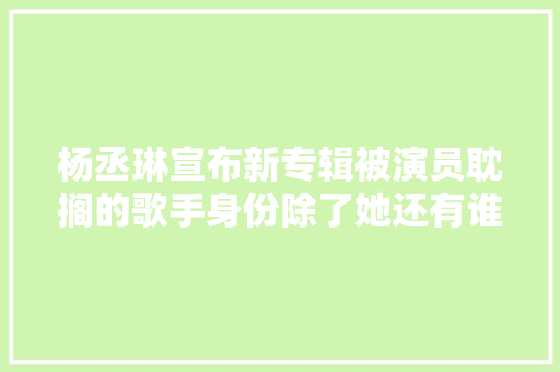 杨丞琳宣布新专辑被演员耽搁的歌手身份除了她还有谁