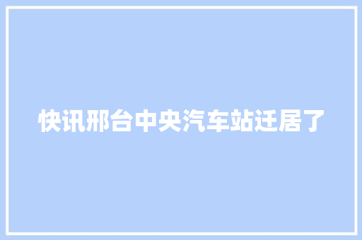 快讯邢台中央汽车站迁居了