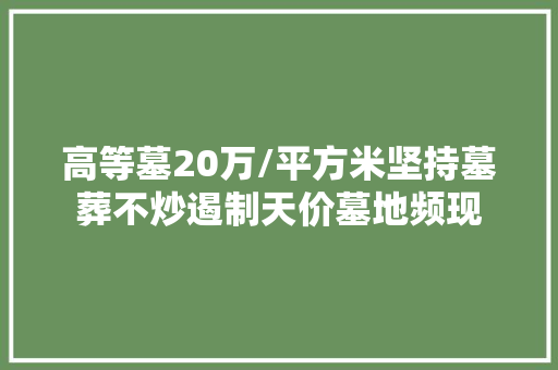 高等墓20万/平方米坚持墓葬不炒遏制天价墓地频现