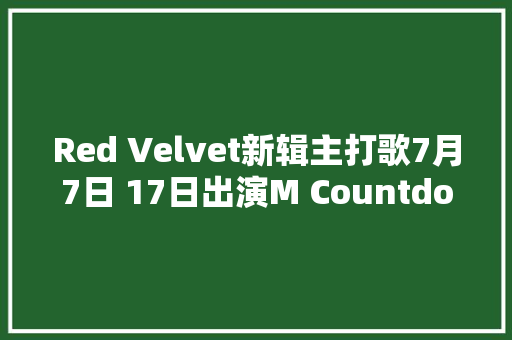 Red Velvet新辑主打歌7月7日 17日出演M Countdown