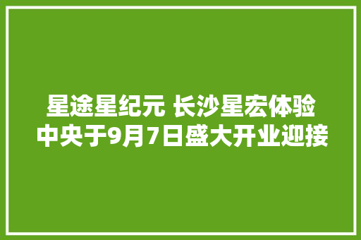 星途星纪元 长沙星宏体验中央于9月7日盛大开业迎接品鉴