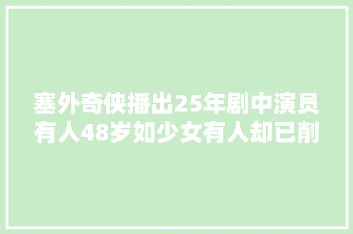 塞外奇侠播出25年剧中演员有人48岁如少女有人却已削发