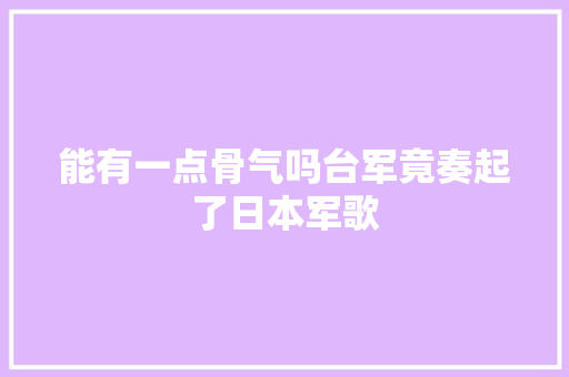 能有一点骨气吗台军竟奏起了日本军歌