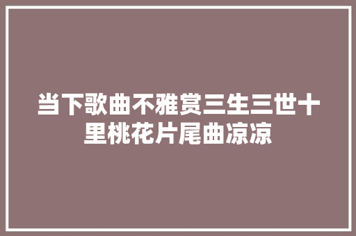 当下歌曲不雅赏三生三世十里桃花片尾曲凉凉 休闲娱乐