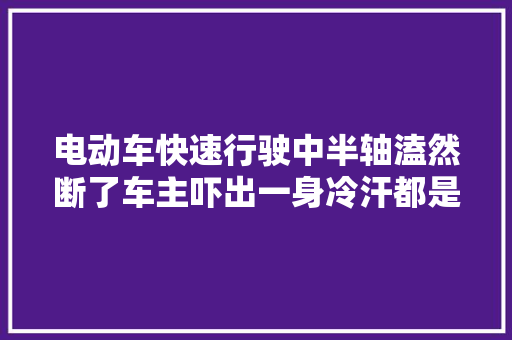 电动车快速行驶中半轴溘然断了车主吓出一身冷汗都是大年夜意
