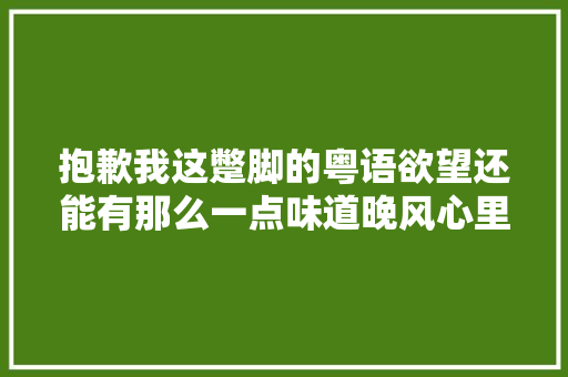 抱歉我这蹩脚的粤语欲望还能有那么一点味道晚风心里吹