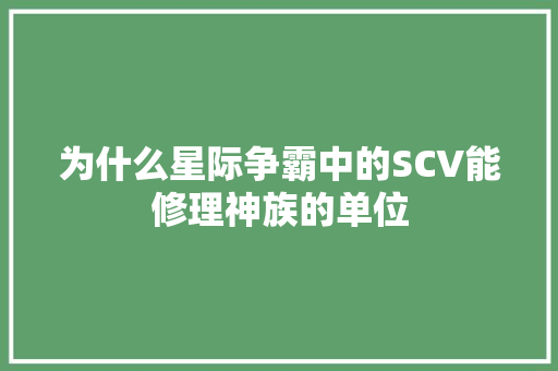 为什么星际争霸中的SCV能修理神族的单位