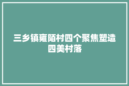 三乡镇雍陌村四个聚焦塑造四美村落