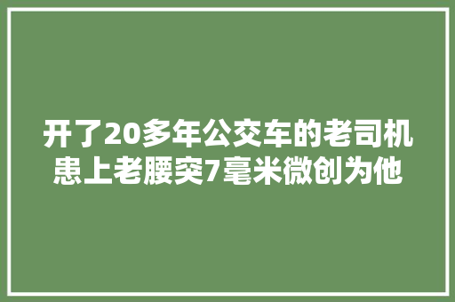 开了20多年公交车的老司机患上老腰突7毫米微创为他解除病痛