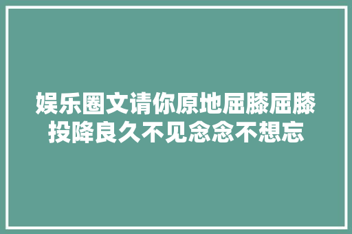 娱乐圈文请你原地屈膝屈膝投降良久不见念念不想忘