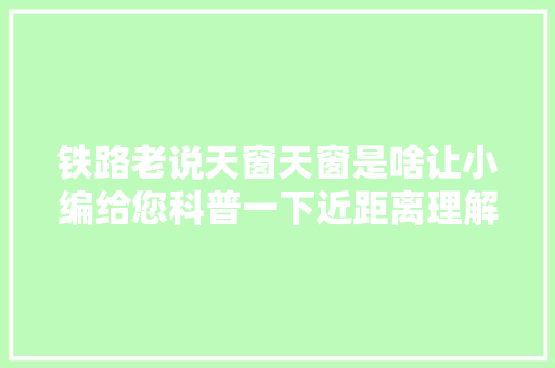 铁路老说天窗天窗是啥让小编给您科普一下近距离理解铁路银涨姿势呀