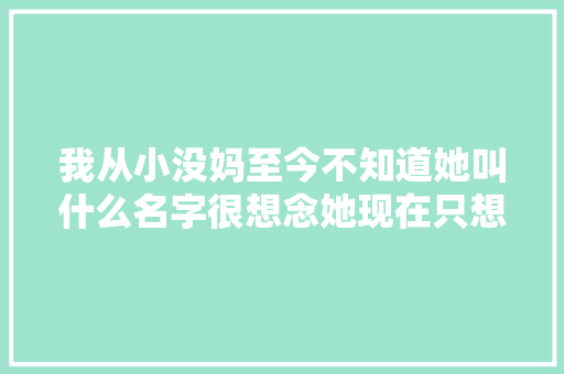 我从小没妈至今不知道她叫什么名字很想念她现在只想找到她