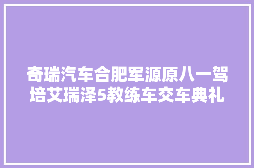 奇瑞汽车合肥军源原八一驾培艾瑞泽5教练车交车典礼圆满举行