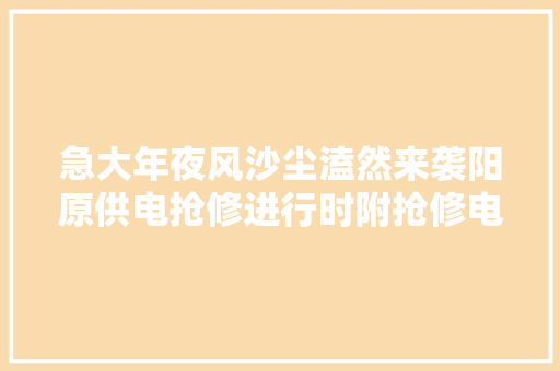 急大年夜风沙尘溘然来袭阳原供电抢修进行时附抢修电话