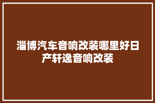 淄博汽车音响改装哪里好日产轩逸音响改装