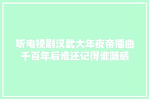 听电视剧汉武大年夜帝插曲千百年后谁还记得谁随感 休闲娱乐