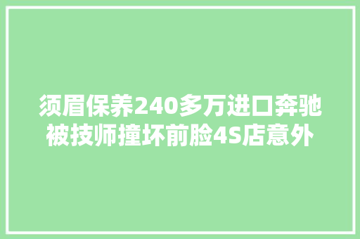 须眉保养240多万进口奔驰被技师撞坏前脸4S店意外剐蹭赔你2万