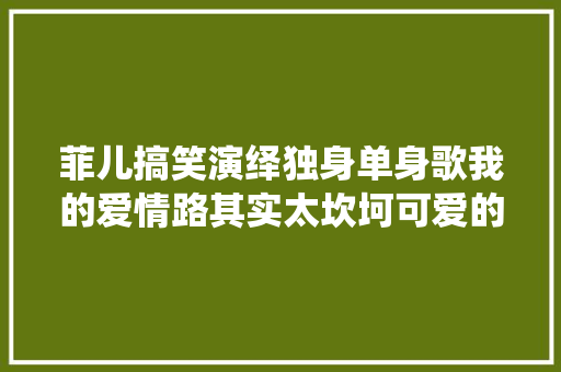 菲儿搞笑演绎独身单身歌我的爱情路其实太坎坷可爱的表演