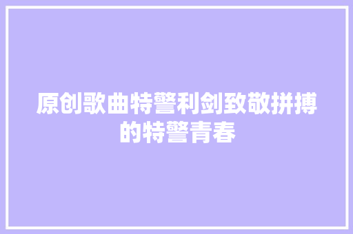 原创歌曲特警利剑致敬拼搏的特警青春
