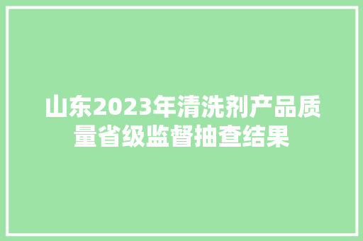 山东2023年清洗剂产品质量省级监督抽查结果