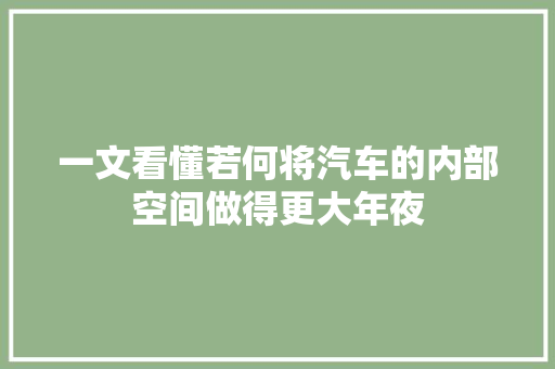 一文看懂若何将汽车的内部空间做得更大年夜