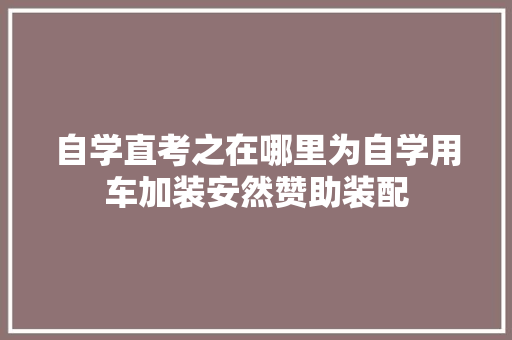 自学直考之在哪里为自学用车加装安然赞助装配