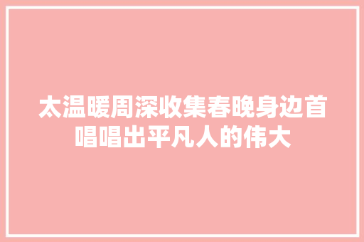 太温暖周深收集春晚身边首唱唱出平凡人的伟大