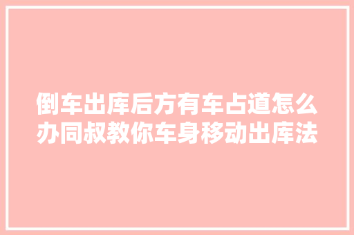 倒车出库后方有车占道怎么办同叔教你车身移动出库法